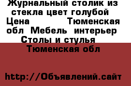 Журнальный столик из стекла цвет голубой › Цена ­ 3 000 - Тюменская обл. Мебель, интерьер » Столы и стулья   . Тюменская обл.